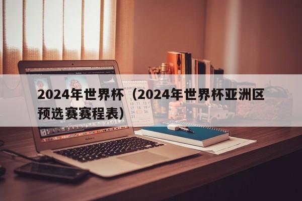 2024年世界杯（2024年世界杯亚洲区预选赛赛程表）