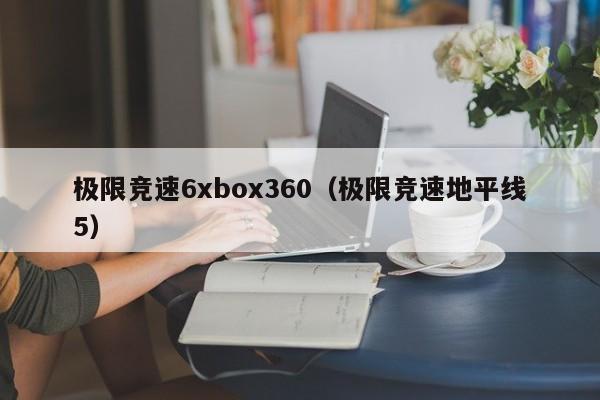 极限竞速6xbox360（极限竞速地平线5）