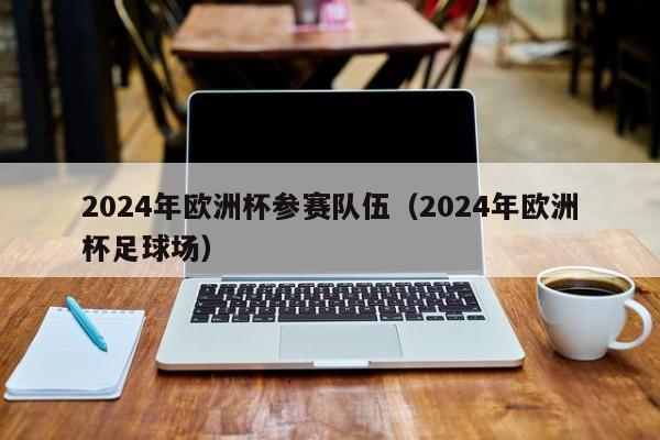 2024年欧洲杯参赛队伍（2024年欧洲杯足球场）