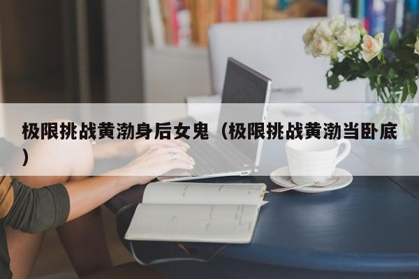 极限挑战黄渤身后女鬼（极限挑战黄渤当卧底）