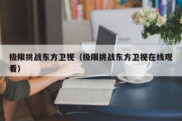 极限挑战东方卫视（极限挑战东方卫视在线观看）