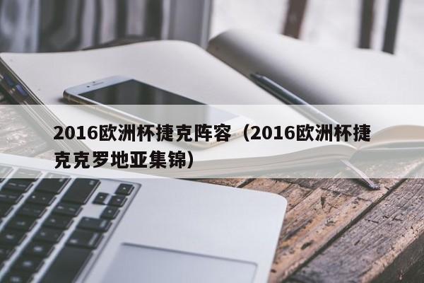 2016欧洲杯捷克阵容（2016欧洲杯捷克克罗地亚集锦）