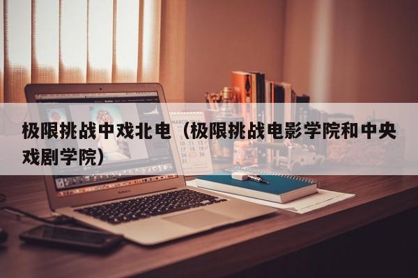 极限挑战中戏北电（极限挑战电影学院和中央戏剧学院）