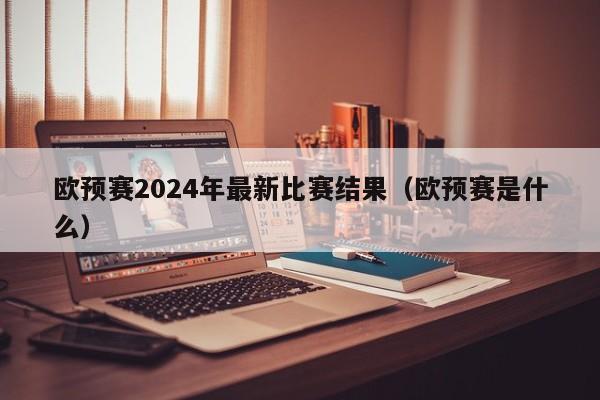 欧预赛2024年最新比赛结果（欧预赛是什么）