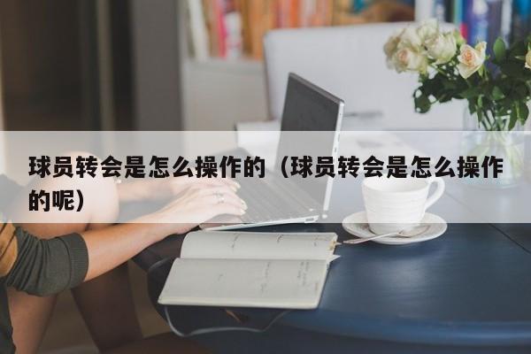 球员转会是怎么操作的（球员转会是怎么操作的呢）