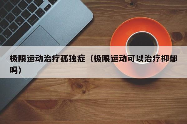 极限运动治疗孤独症（极限运动可以治疗抑郁吗）