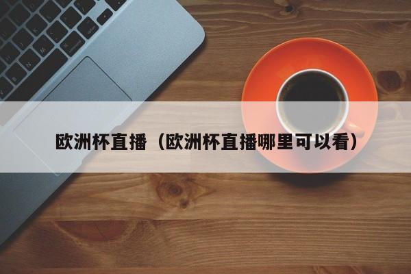 欧洲杯直播（欧洲杯直播哪里可以看）