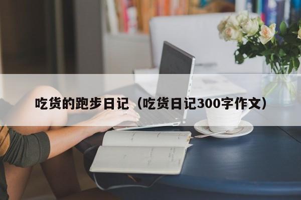 吃货的跑步日记（吃货日记300字作文）