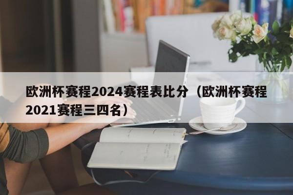 欧洲杯赛程2024赛程表比分（欧洲杯赛程2021赛程三四名）