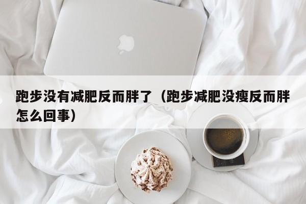 跑步没有减肥反而胖了（跑步减肥没瘦反而胖怎么回事）