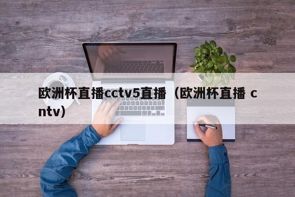 欧洲杯直播cctv5直播（欧洲杯直播 cntv）