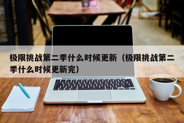 极限挑战第二季什么时候更新（极限挑战第二季什么时候更新完）