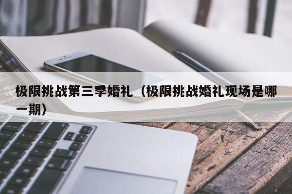 极限挑战第三季婚礼（极限挑战婚礼现场是哪一期）