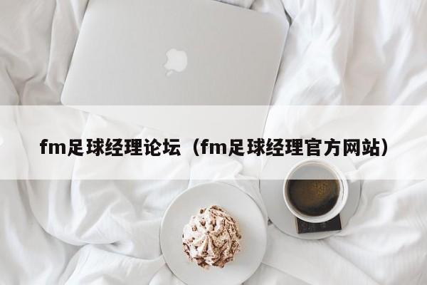 fm足球经理论坛（fm足球经理官方网站）