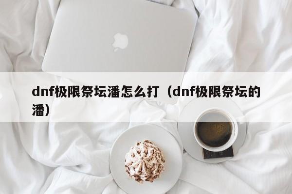 dnf极限祭坛潘怎么打（dnf极限祭坛的潘）