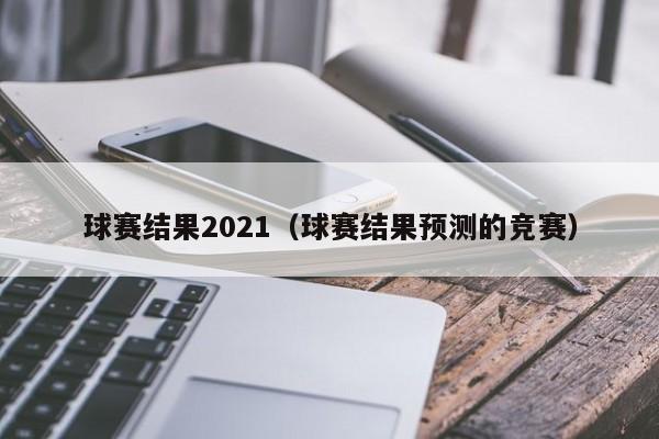 球赛结果2021（球赛结果预测的竞赛）