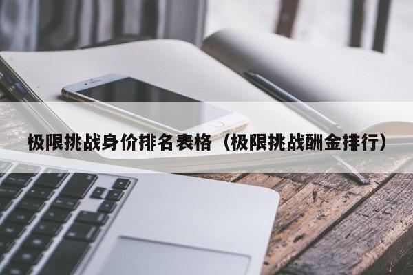 极限挑战身价排名表格（极限挑战酬金排行）