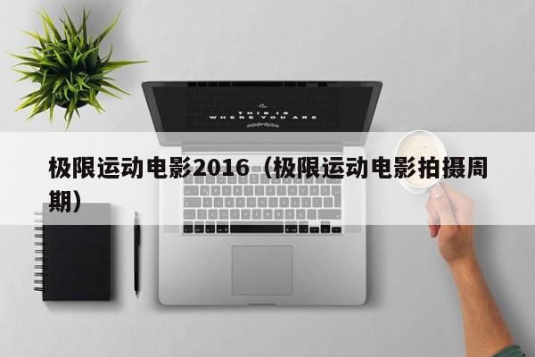 极限运动电影2016（极限运动电影拍摄周期）