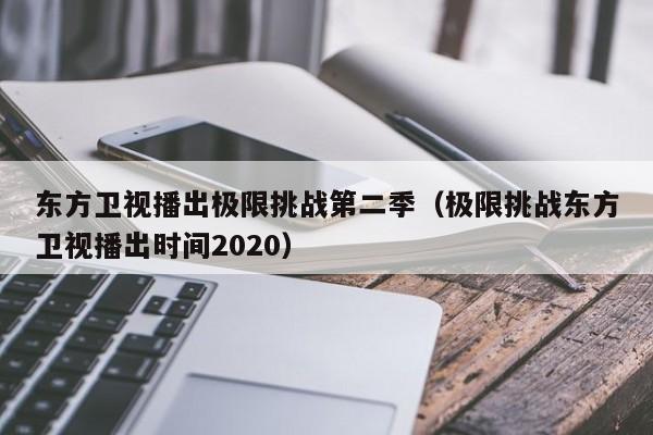 东方卫视播出极限挑战第二季（极限挑战东方卫视播出时间2020）