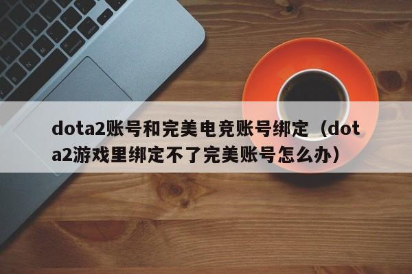 dota2账号和完美电竞账号绑定（dota2游戏里绑定不了完美账号怎么办）