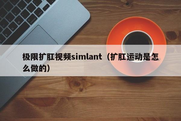 极限扩肛视频simlant（扩肛运动是怎么做的）