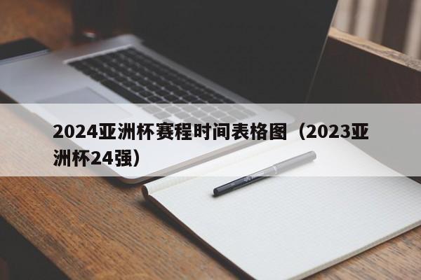 2024亚洲杯赛程时间表格图（2023亚洲杯24强）