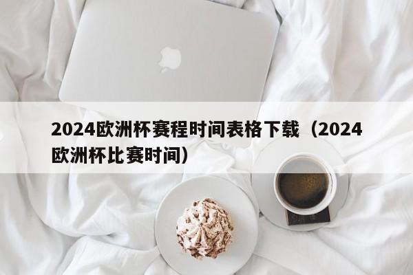 2024欧洲杯赛程时间表格下载（2024欧洲杯比赛时间）