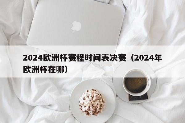 2024欧洲杯赛程时间表决赛（2024年欧洲杯在哪）