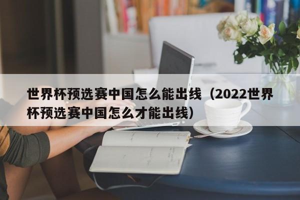 世界杯预选赛中国怎么能出线（2022世界杯预选赛中国怎么才能出线）