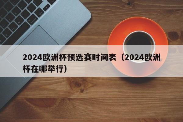 2024欧洲杯预选赛时间表（2024欧洲杯在哪举行）