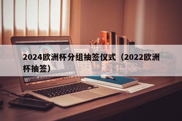 2024欧洲杯分组抽签仪式（2022欧洲杯抽签）