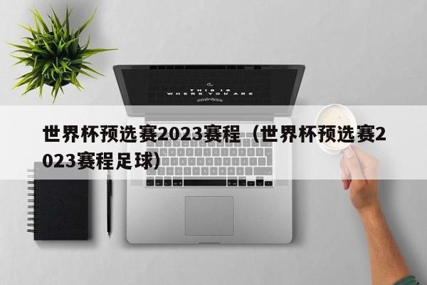 世界杯预选赛2023赛程（世界杯预选赛2023赛程足球）